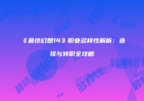 《最终幻想14》职业多样性解析：选择与转职全攻略
