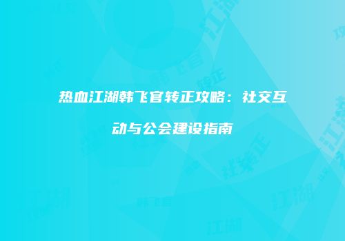 热血江湖韩飞官转正攻略：社交互动与公会建设指南
