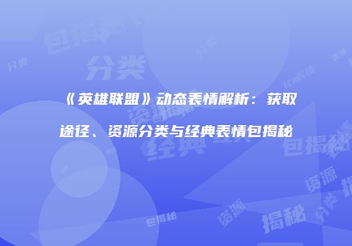 《英雄联盟》动态表情解析：获取途径、资源分类与经典表情包揭秘