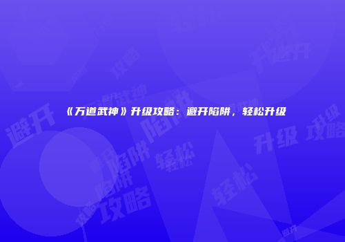 《万道武神》升级攻略：避开陷阱，轻松升级