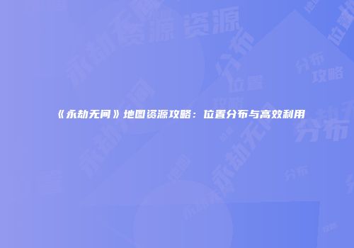 《永劫无间》地图资源攻略：位置分布与高效利用