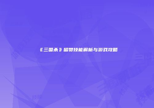 《三国杀》留赞技能解析与游戏攻略