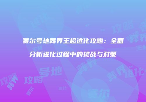 赛尔号地葬界王超进化攻略：全面分析进化过程中的挑战与对策