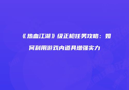 《热血江湖》级正枪任务攻略:如何利用游戏内道具增强实力