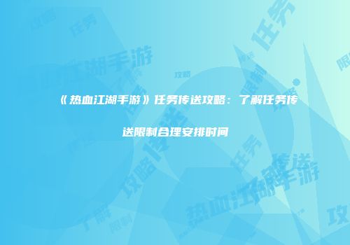 《热血江湖手游》任务传送攻略：了解任务传送限制合理安排时间