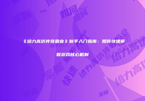 《给力高仿传奇霸业》新手入门指南：如何快速掌握游戏核心机制