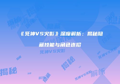 《死神VS火影》深度解析：揭秘隐藏技能与角色连招