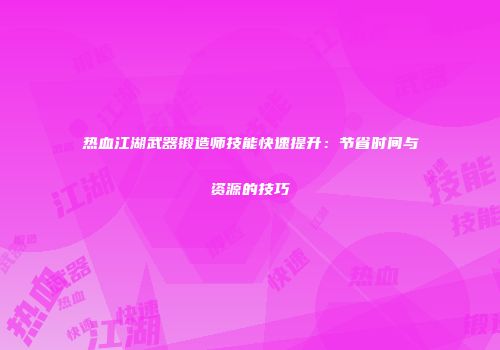 热血江湖武器锻造师技能快速提升：节省时间与资源的技巧
