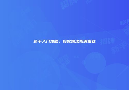 新手入门攻略：轻松烤出招牌蛋糕