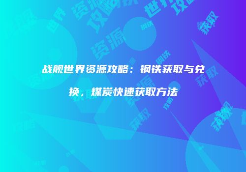战舰世界资源攻略：钢铁获取与兑换，煤炭快速获取方法