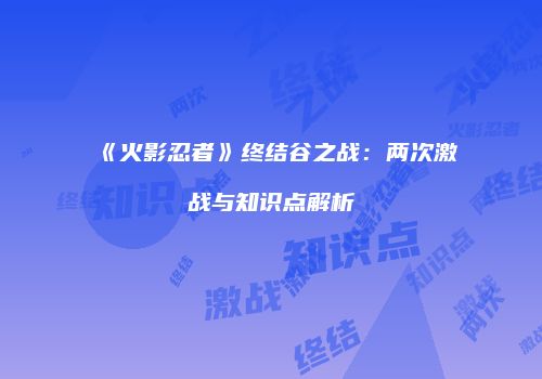 《火影忍者》终结谷之战：两次激战与知识点解析