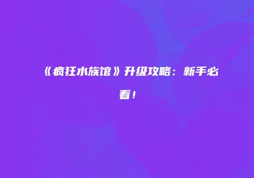 《疯狂水族馆》升级攻略：新手必看！