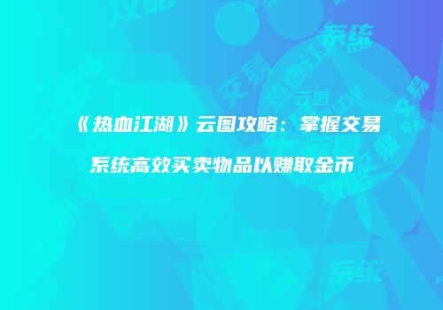 《热血江湖》云图攻略：掌握交易系统高效买卖物品以赚取金币