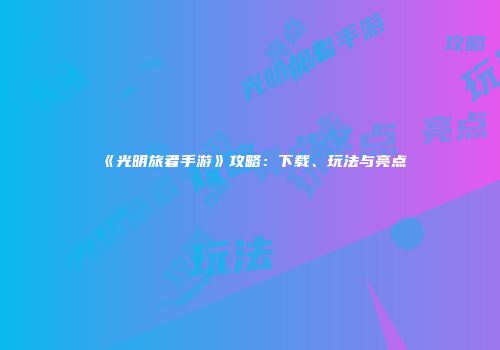 《光明旅者手游》攻略：下载、玩法与亮点