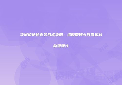 攻城掠地珍套装合成攻略:资源管理与时间规划的重要性