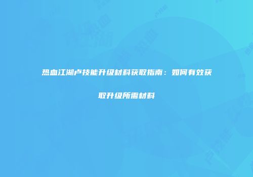 热血江湖卢技能升级材料获取指南：如何有效获取升级所需材料