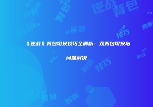 《逆战》背包切换技巧全解析：双背包切换与问题解决