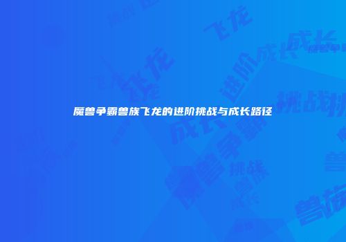 魔兽争霸兽族飞龙的进阶挑战与成长路径