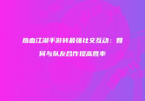 热血江湖手游转最强社交互动：如何与队友合作提高胜率