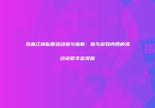 热血江湖私服活动参与指南：参与游戏内各种活动获取丰富奖励