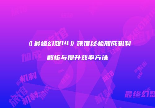 《最终幻想14》旅馆经验加成机制解析与提升效率方法