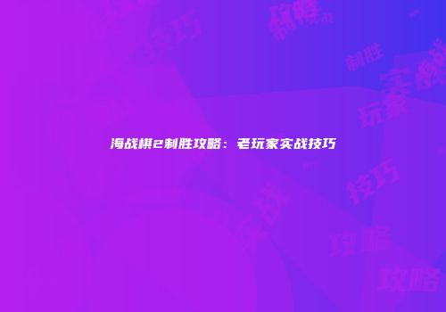 海战棋2制胜攻略：老玩家实战技巧