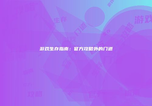 游戏生存指南：官方攻略外的门道