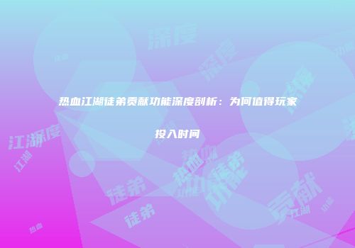热血江湖徒弟贡献功能深度剖析：为何值得玩家投入时间