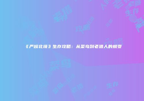 《严峻北境》生存攻略：从菜鸟到老猎人的蜕变