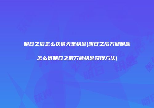 明日之后怎么获得天堂钥匙(明日之后万能钥匙怎么得明日之后万能钥匙获得方法)
