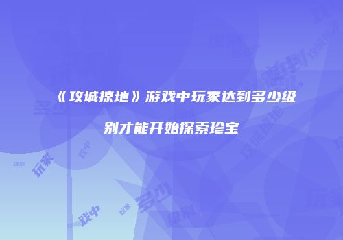 《攻城掠地》游戏中玩家达到多少级别才能开始探索珍宝