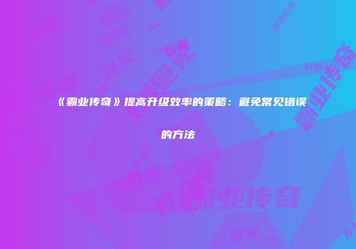 《霸业传奇》提高升级效率的策略：避免常见错误的方法