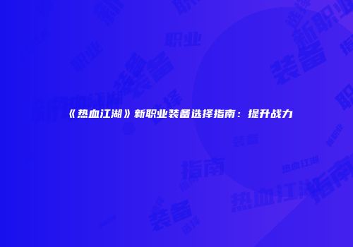 《热血江湖》新职业装备选择指南：提升战力