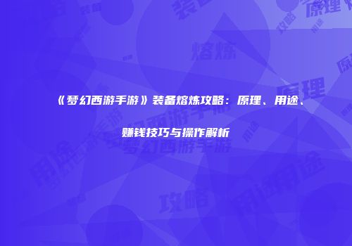 《梦幻西游手游》装备熔炼攻略：原理、用途、赚钱技巧与操作解析