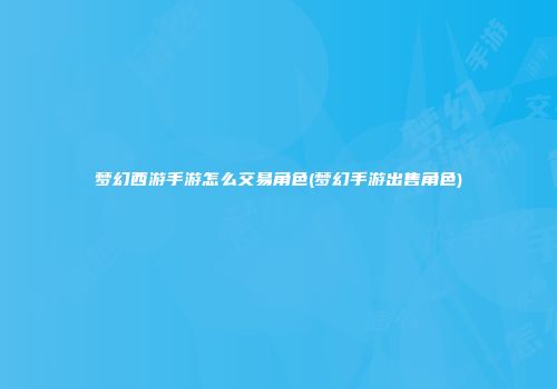 梦幻西游手游怎么交易角色(梦幻手游出售角色)