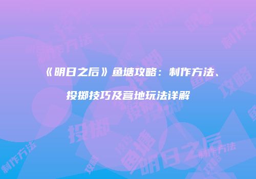 《明日之后》鱼塘攻略：制作方法、投掷技巧及营地玩法详解