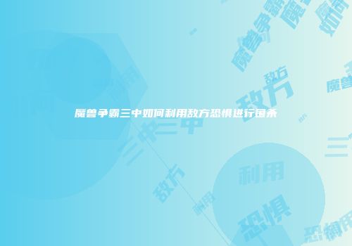 魔兽争霸三中如何利用敌方恐惧进行围杀