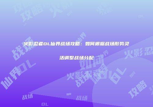 火影忍者OL仙界战场攻略：如何根据战场形势灵活调整战场分配