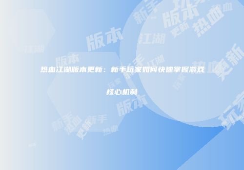 热血江湖版本更新：新手玩家如何快速掌握游戏核心机制