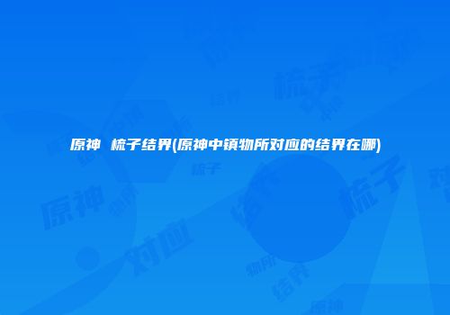 原神 梳子结界(原神中镇物所对应的结界在哪)
