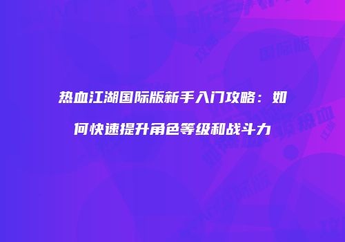 热血江湖国际版新手入门攻略：如何快速提升角色等级和战斗力