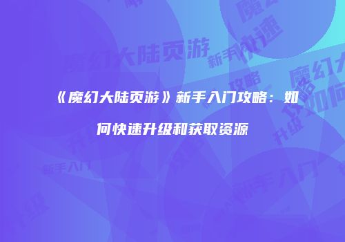 《魔幻大陆页游》新手入门攻略：如何快速升级和获取资源
