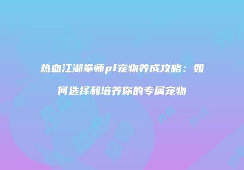热血江湖拳师pf宠物养成攻略：如何选择和培养你的专属宠物