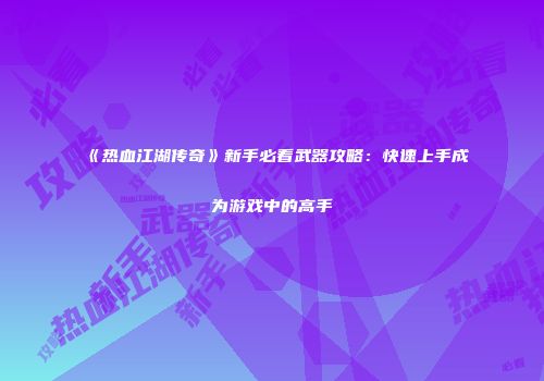 《热血江湖传奇》新手必看武器攻略：快速上手成为游戏中的高手