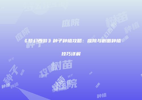 《梦幻西游》种子种植攻略：庭院与树苗种植技巧详解