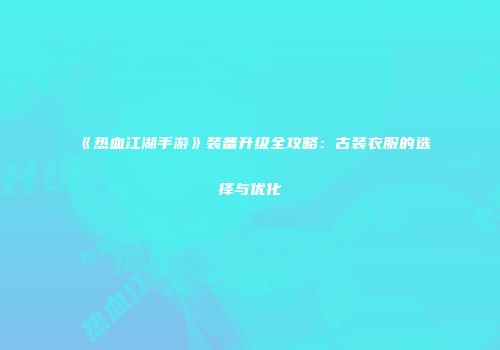 《热血江湖手游》装备升级全攻略：古装衣服的选择与优化