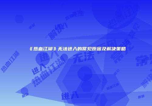 《热血江湖》无法进入的常见原因及解决策略
