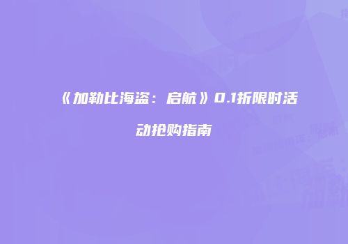 《加勒比海盗：启航》0.1折限时活动抢购指南