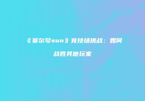 《赛尔号sun》竞技场挑战：如何战胜其他玩家
