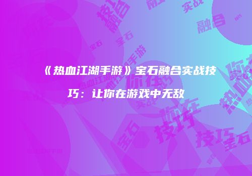 《热血江湖手游》宝石融合实战技巧：让你在游戏中无敌